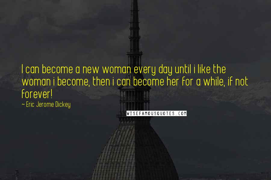 Eric Jerome Dickey Quotes: I can become a new woman every day until i like the woman i become, then i can become her for a while, if not forever!