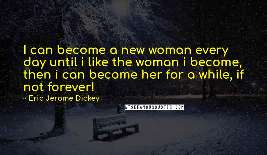 Eric Jerome Dickey Quotes: I can become a new woman every day until i like the woman i become, then i can become her for a while, if not forever!