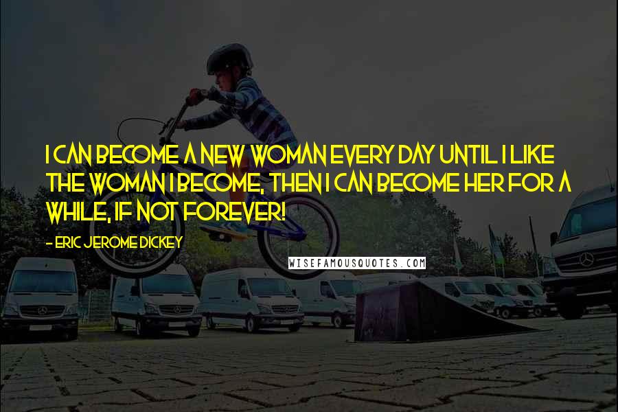 Eric Jerome Dickey Quotes: I can become a new woman every day until i like the woman i become, then i can become her for a while, if not forever!