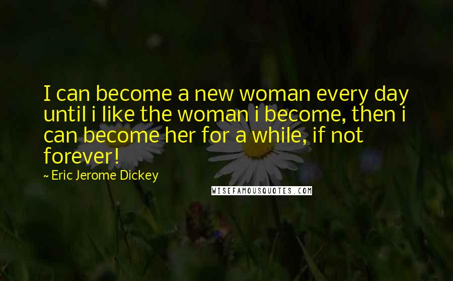 Eric Jerome Dickey Quotes: I can become a new woman every day until i like the woman i become, then i can become her for a while, if not forever!