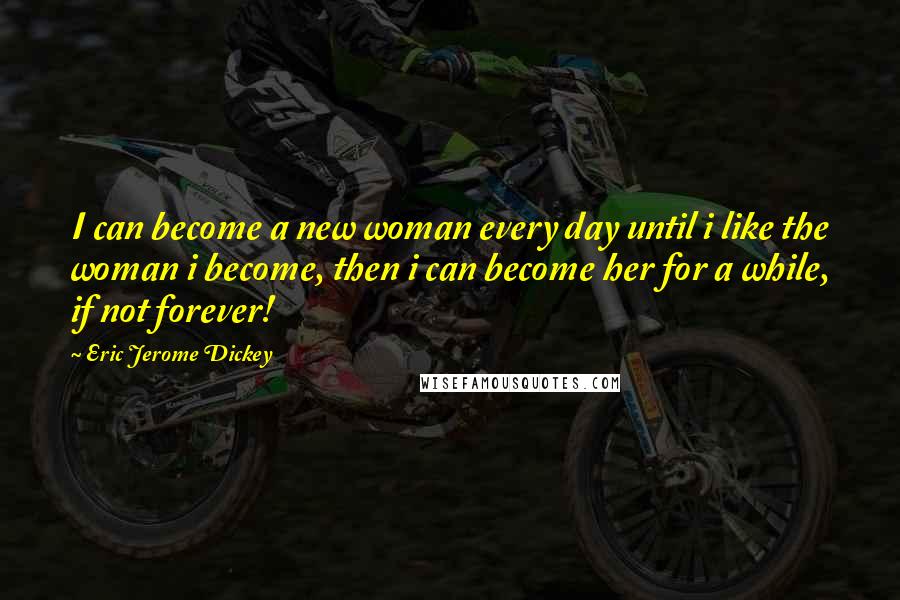 Eric Jerome Dickey Quotes: I can become a new woman every day until i like the woman i become, then i can become her for a while, if not forever!