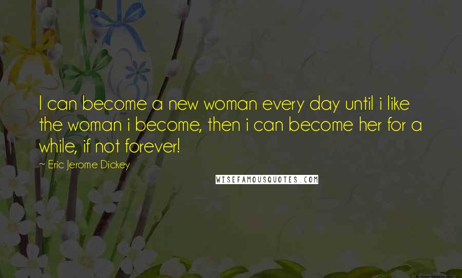 Eric Jerome Dickey Quotes: I can become a new woman every day until i like the woman i become, then i can become her for a while, if not forever!