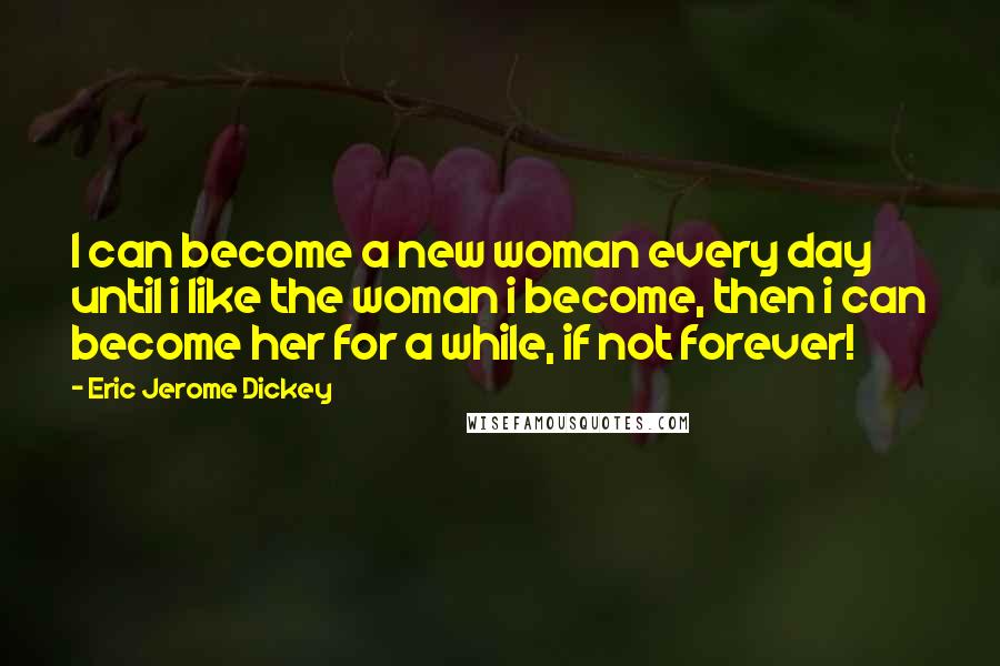 Eric Jerome Dickey Quotes: I can become a new woman every day until i like the woman i become, then i can become her for a while, if not forever!