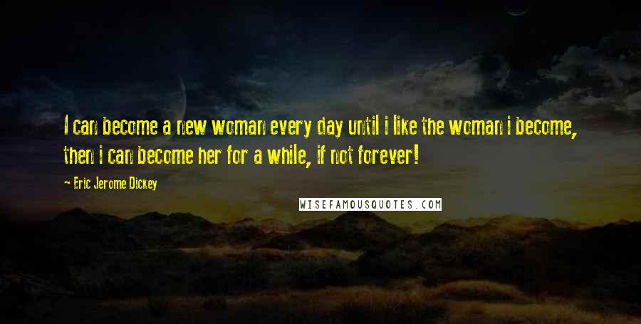 Eric Jerome Dickey Quotes: I can become a new woman every day until i like the woman i become, then i can become her for a while, if not forever!