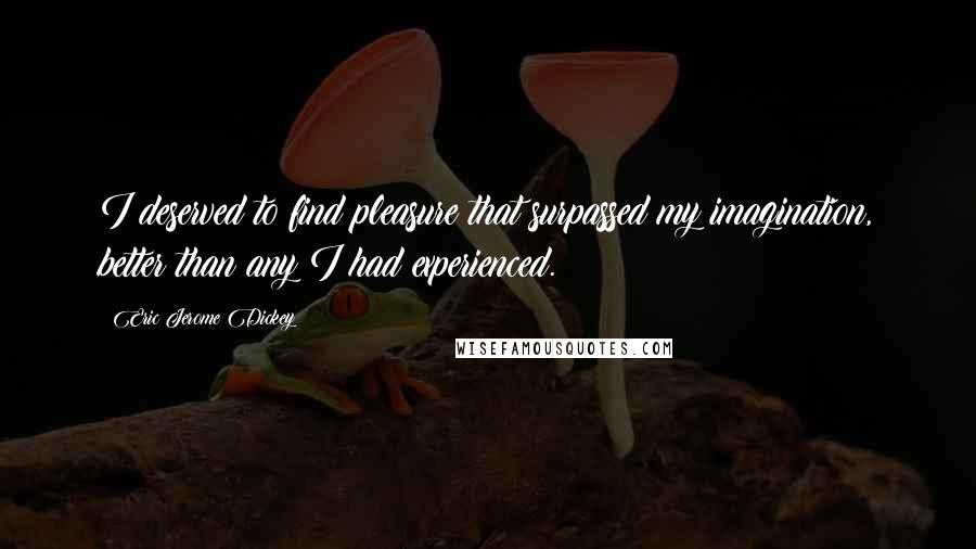 Eric Jerome Dickey Quotes: I deserved to find pleasure that surpassed my imagination, better than any I had experienced.
