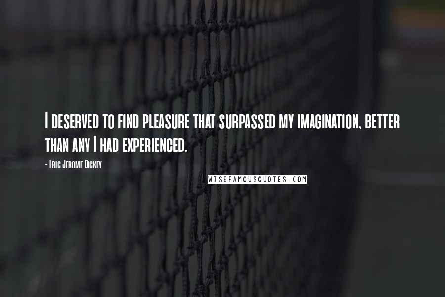 Eric Jerome Dickey Quotes: I deserved to find pleasure that surpassed my imagination, better than any I had experienced.