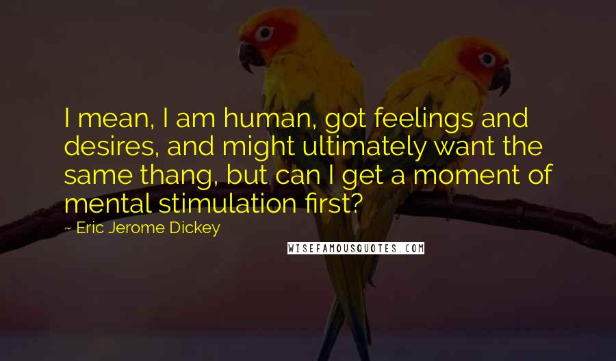 Eric Jerome Dickey Quotes: I mean, I am human, got feelings and desires, and might ultimately want the same thang, but can I get a moment of mental stimulation first?