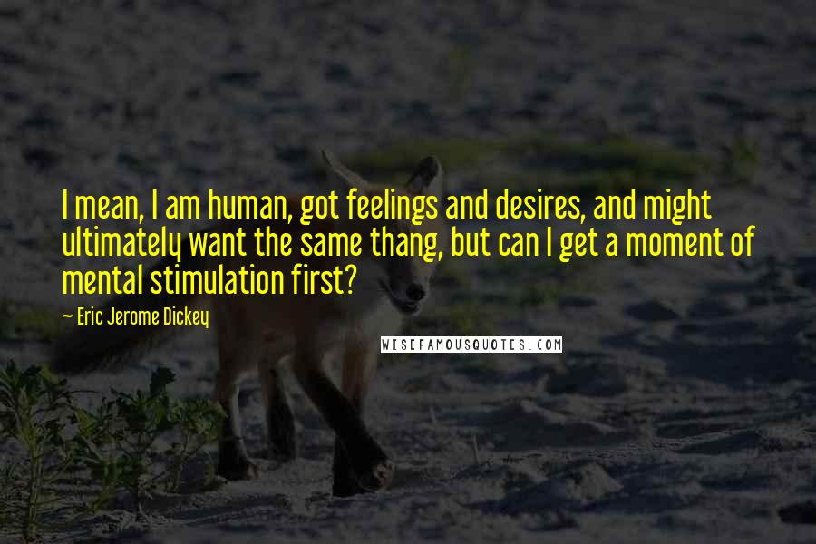 Eric Jerome Dickey Quotes: I mean, I am human, got feelings and desires, and might ultimately want the same thang, but can I get a moment of mental stimulation first?