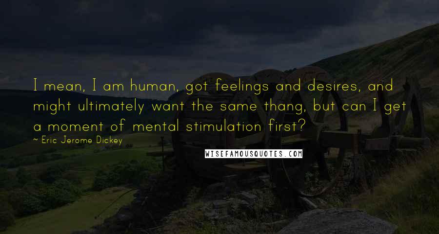 Eric Jerome Dickey Quotes: I mean, I am human, got feelings and desires, and might ultimately want the same thang, but can I get a moment of mental stimulation first?