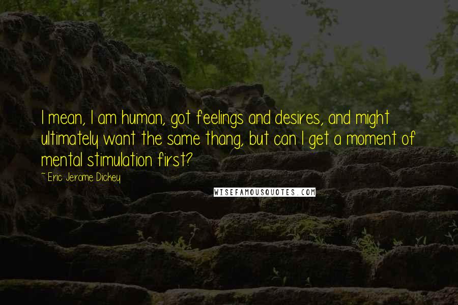 Eric Jerome Dickey Quotes: I mean, I am human, got feelings and desires, and might ultimately want the same thang, but can I get a moment of mental stimulation first?