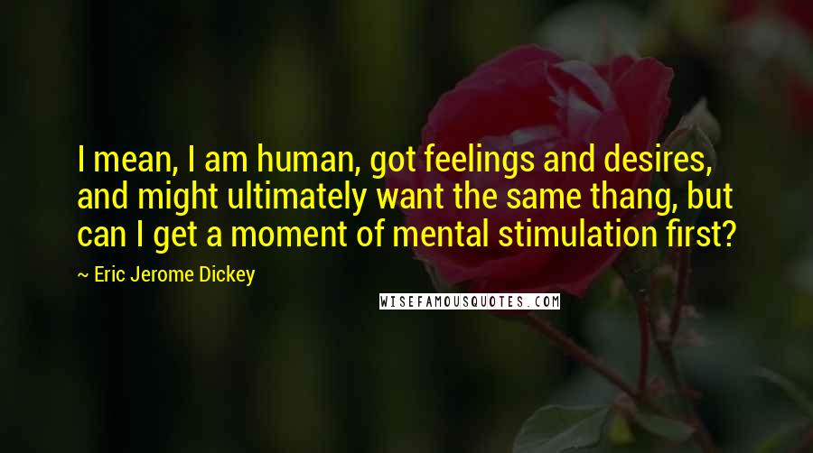 Eric Jerome Dickey Quotes: I mean, I am human, got feelings and desires, and might ultimately want the same thang, but can I get a moment of mental stimulation first?