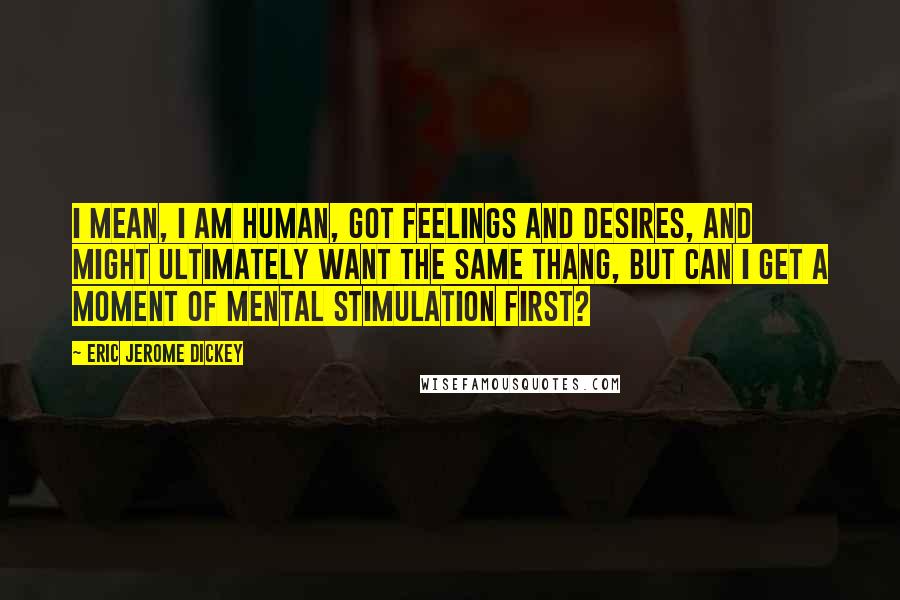 Eric Jerome Dickey Quotes: I mean, I am human, got feelings and desires, and might ultimately want the same thang, but can I get a moment of mental stimulation first?