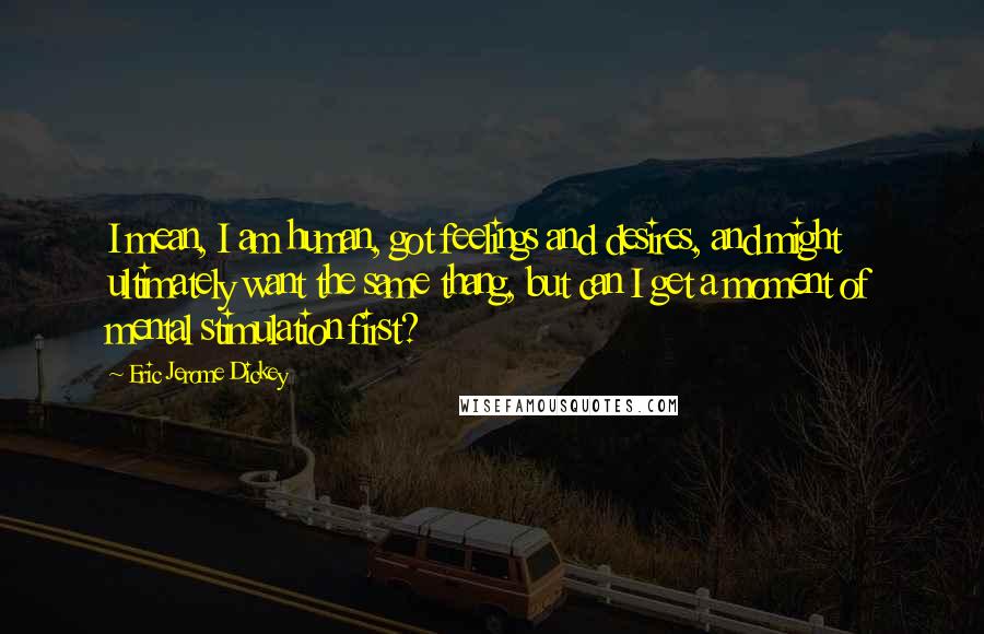 Eric Jerome Dickey Quotes: I mean, I am human, got feelings and desires, and might ultimately want the same thang, but can I get a moment of mental stimulation first?