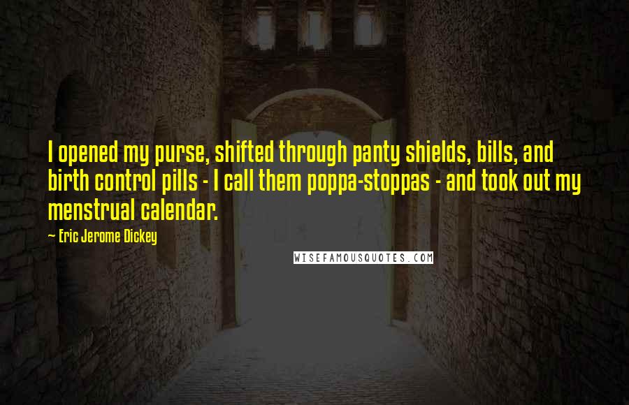 Eric Jerome Dickey Quotes: I opened my purse, shifted through panty shields, bills, and birth control pills - I call them poppa-stoppas - and took out my menstrual calendar.