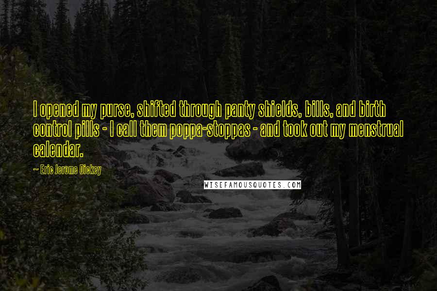 Eric Jerome Dickey Quotes: I opened my purse, shifted through panty shields, bills, and birth control pills - I call them poppa-stoppas - and took out my menstrual calendar.