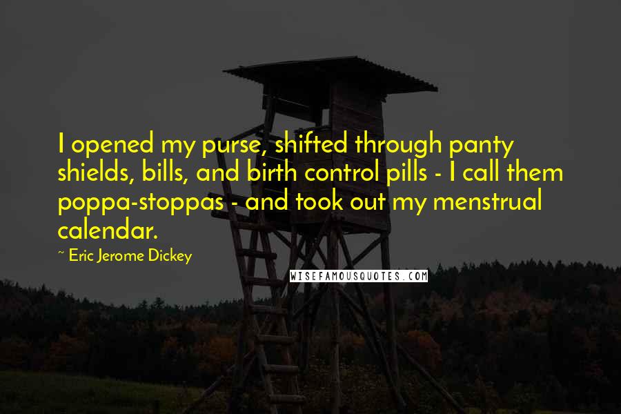 Eric Jerome Dickey Quotes: I opened my purse, shifted through panty shields, bills, and birth control pills - I call them poppa-stoppas - and took out my menstrual calendar.