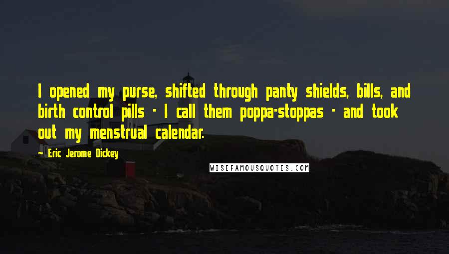 Eric Jerome Dickey Quotes: I opened my purse, shifted through panty shields, bills, and birth control pills - I call them poppa-stoppas - and took out my menstrual calendar.