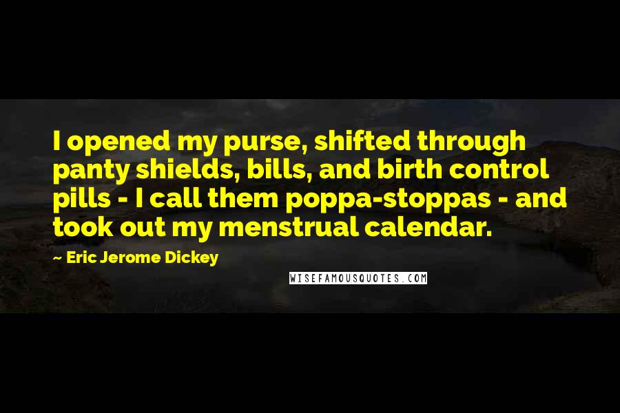 Eric Jerome Dickey Quotes: I opened my purse, shifted through panty shields, bills, and birth control pills - I call them poppa-stoppas - and took out my menstrual calendar.