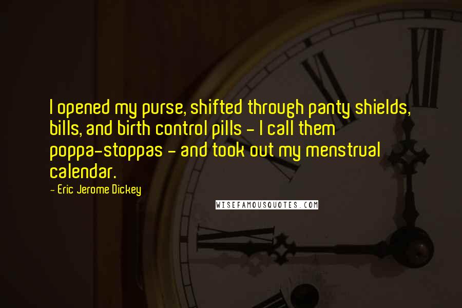 Eric Jerome Dickey Quotes: I opened my purse, shifted through panty shields, bills, and birth control pills - I call them poppa-stoppas - and took out my menstrual calendar.