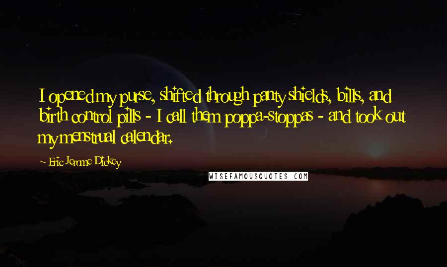 Eric Jerome Dickey Quotes: I opened my purse, shifted through panty shields, bills, and birth control pills - I call them poppa-stoppas - and took out my menstrual calendar.