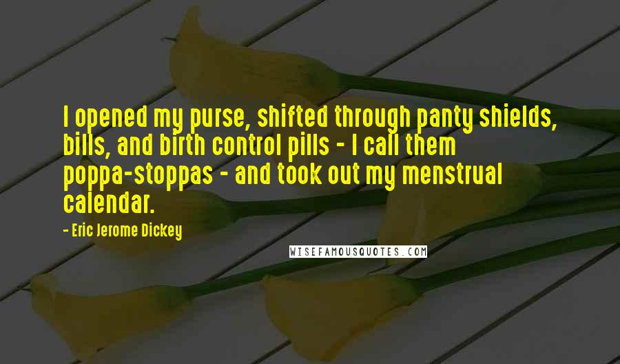 Eric Jerome Dickey Quotes: I opened my purse, shifted through panty shields, bills, and birth control pills - I call them poppa-stoppas - and took out my menstrual calendar.