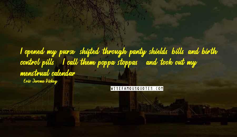 Eric Jerome Dickey Quotes: I opened my purse, shifted through panty shields, bills, and birth control pills - I call them poppa-stoppas - and took out my menstrual calendar.