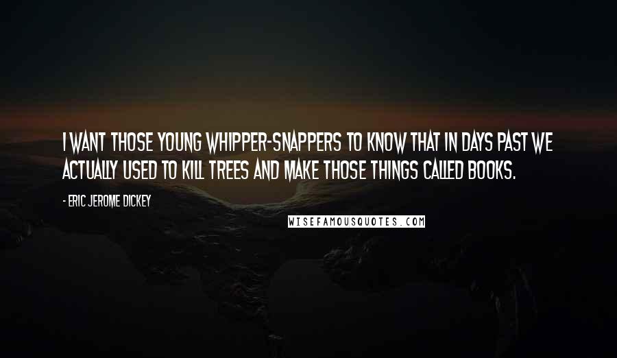 Eric Jerome Dickey Quotes: I want those young whipper-snappers to know that in days past we actually used to kill trees and make those things called books.