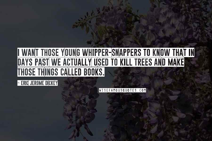 Eric Jerome Dickey Quotes: I want those young whipper-snappers to know that in days past we actually used to kill trees and make those things called books.