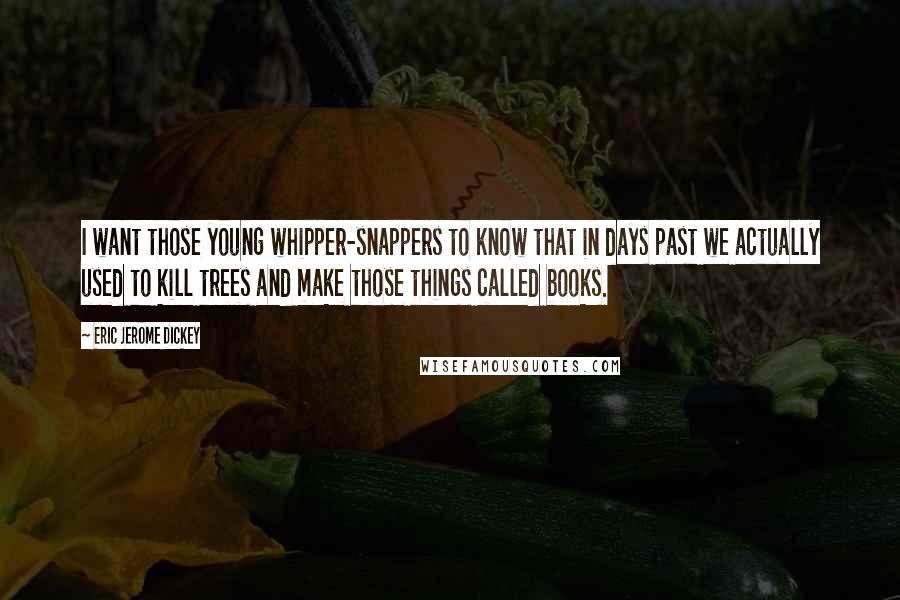 Eric Jerome Dickey Quotes: I want those young whipper-snappers to know that in days past we actually used to kill trees and make those things called books.