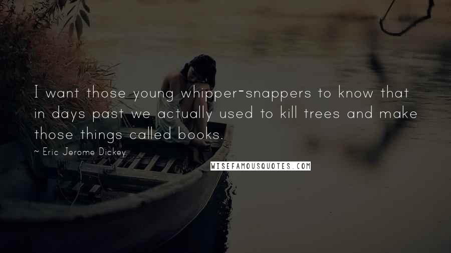 Eric Jerome Dickey Quotes: I want those young whipper-snappers to know that in days past we actually used to kill trees and make those things called books.