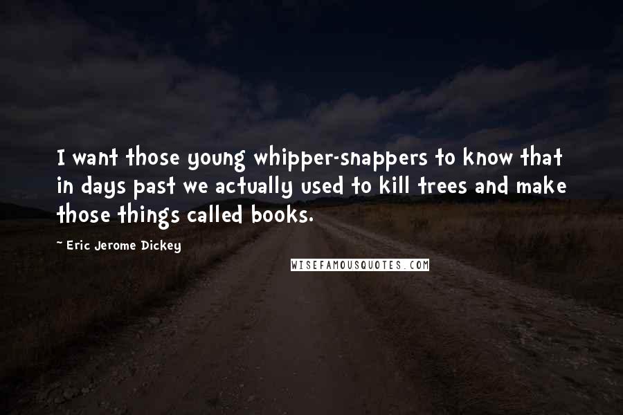 Eric Jerome Dickey Quotes: I want those young whipper-snappers to know that in days past we actually used to kill trees and make those things called books.