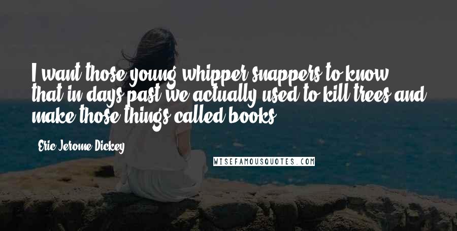 Eric Jerome Dickey Quotes: I want those young whipper-snappers to know that in days past we actually used to kill trees and make those things called books.