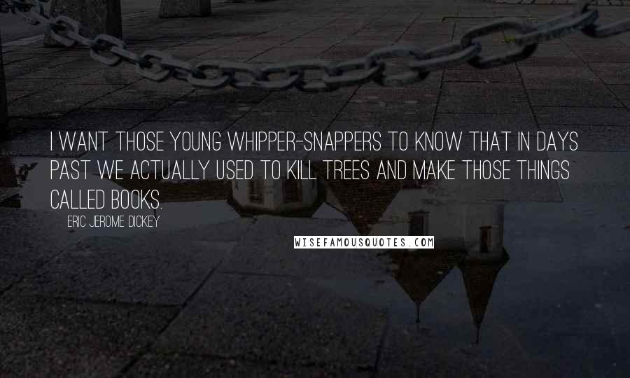 Eric Jerome Dickey Quotes: I want those young whipper-snappers to know that in days past we actually used to kill trees and make those things called books.