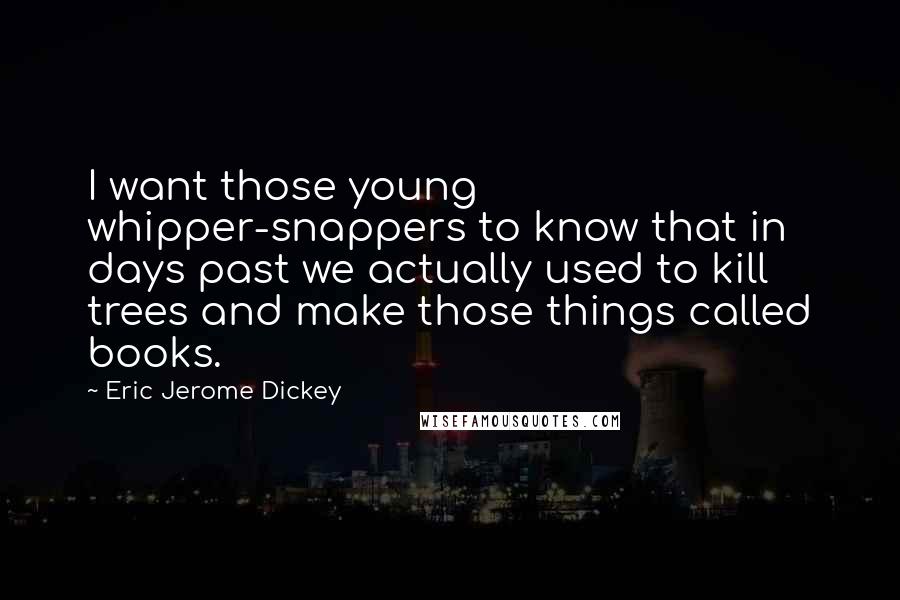 Eric Jerome Dickey Quotes: I want those young whipper-snappers to know that in days past we actually used to kill trees and make those things called books.