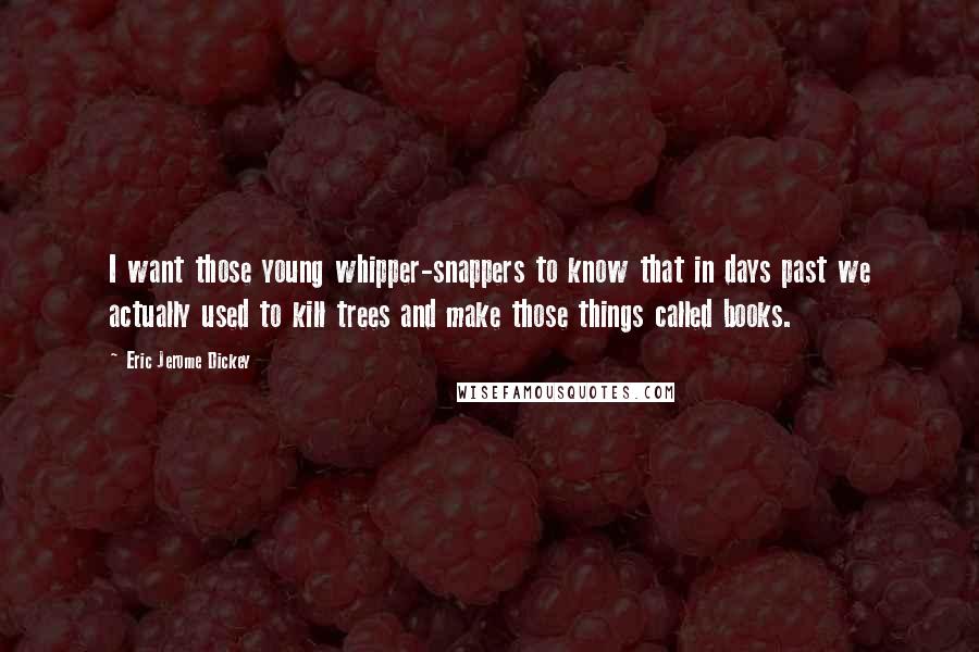 Eric Jerome Dickey Quotes: I want those young whipper-snappers to know that in days past we actually used to kill trees and make those things called books.