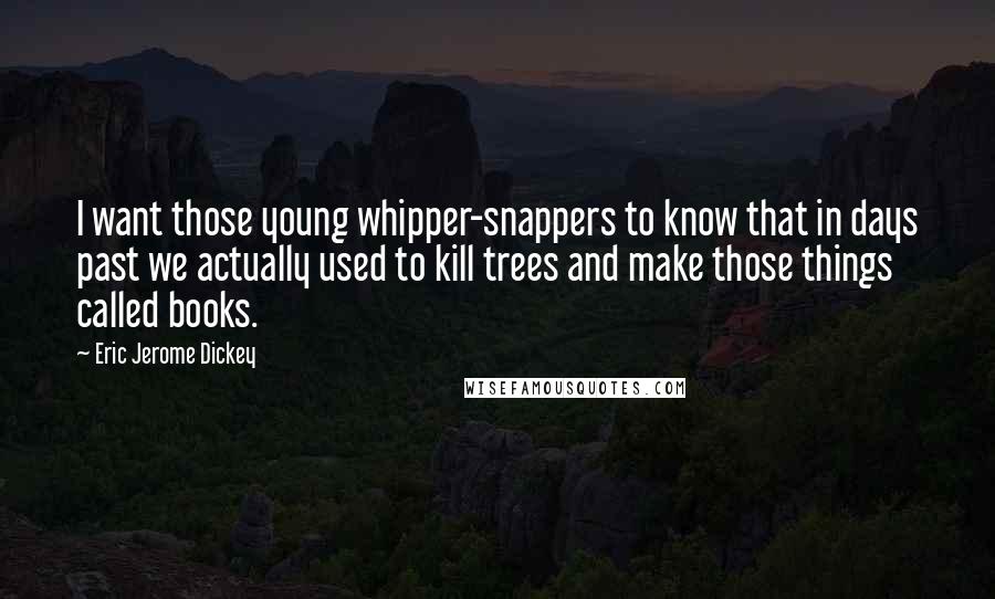 Eric Jerome Dickey Quotes: I want those young whipper-snappers to know that in days past we actually used to kill trees and make those things called books.