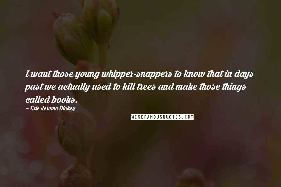 Eric Jerome Dickey Quotes: I want those young whipper-snappers to know that in days past we actually used to kill trees and make those things called books.