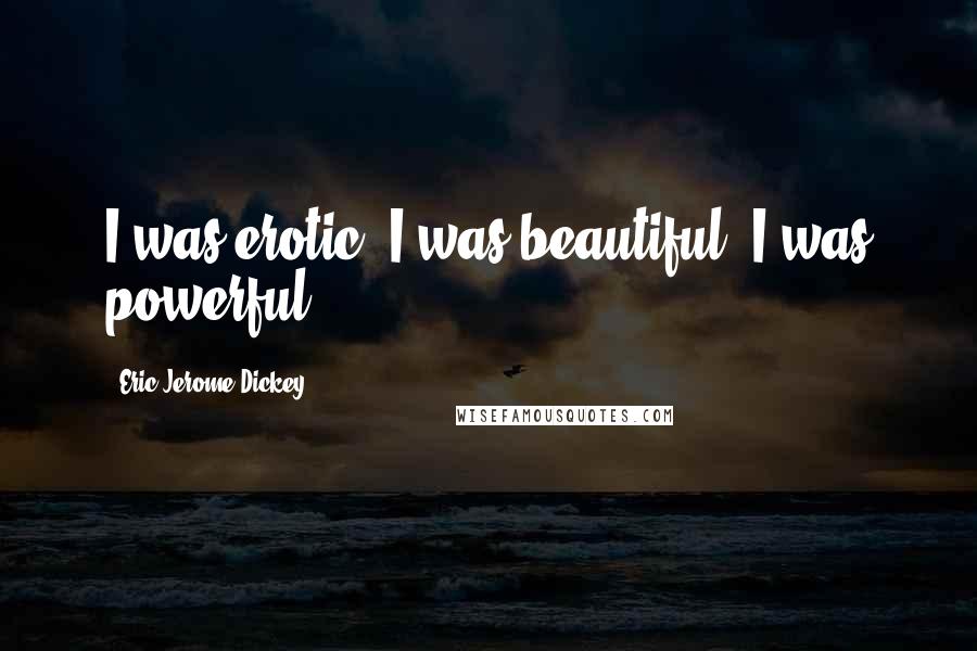 Eric Jerome Dickey Quotes: I was erotic. I was beautiful. I was powerful.