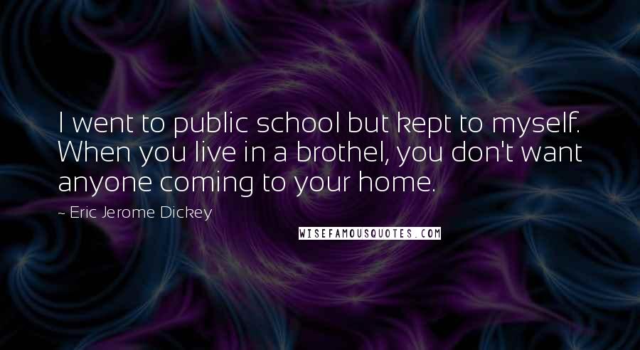 Eric Jerome Dickey Quotes: I went to public school but kept to myself. When you live in a brothel, you don't want anyone coming to your home.