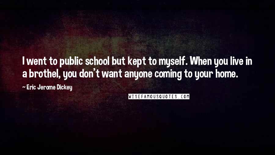 Eric Jerome Dickey Quotes: I went to public school but kept to myself. When you live in a brothel, you don't want anyone coming to your home.