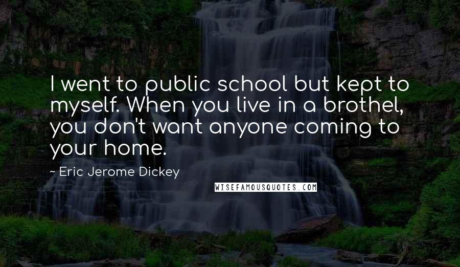 Eric Jerome Dickey Quotes: I went to public school but kept to myself. When you live in a brothel, you don't want anyone coming to your home.