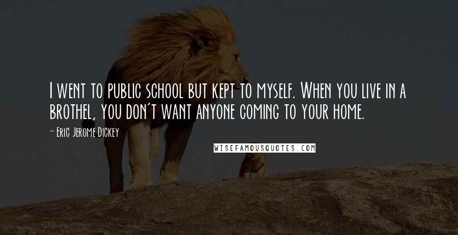 Eric Jerome Dickey Quotes: I went to public school but kept to myself. When you live in a brothel, you don't want anyone coming to your home.
