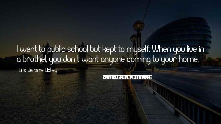 Eric Jerome Dickey Quotes: I went to public school but kept to myself. When you live in a brothel, you don't want anyone coming to your home.