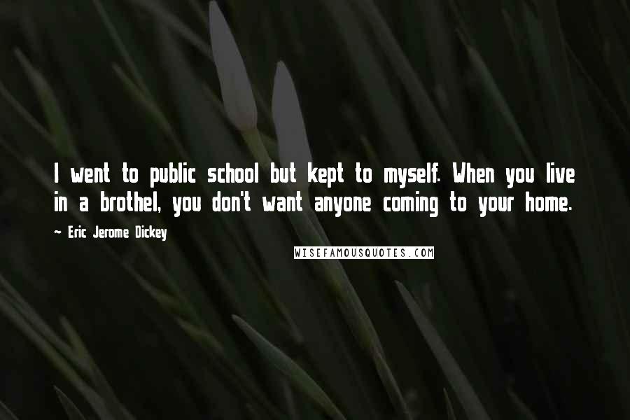 Eric Jerome Dickey Quotes: I went to public school but kept to myself. When you live in a brothel, you don't want anyone coming to your home.