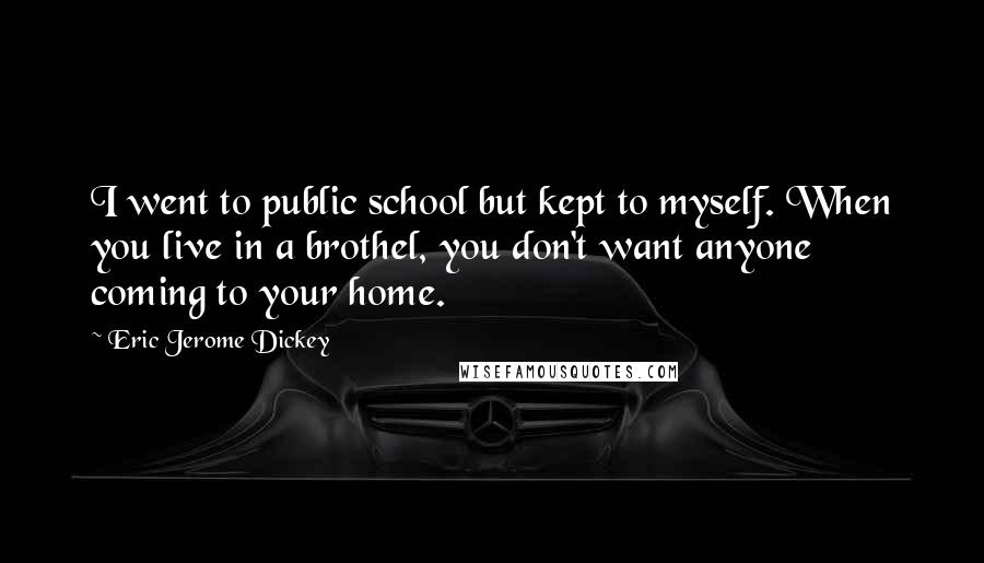 Eric Jerome Dickey Quotes: I went to public school but kept to myself. When you live in a brothel, you don't want anyone coming to your home.