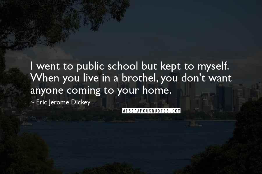 Eric Jerome Dickey Quotes: I went to public school but kept to myself. When you live in a brothel, you don't want anyone coming to your home.