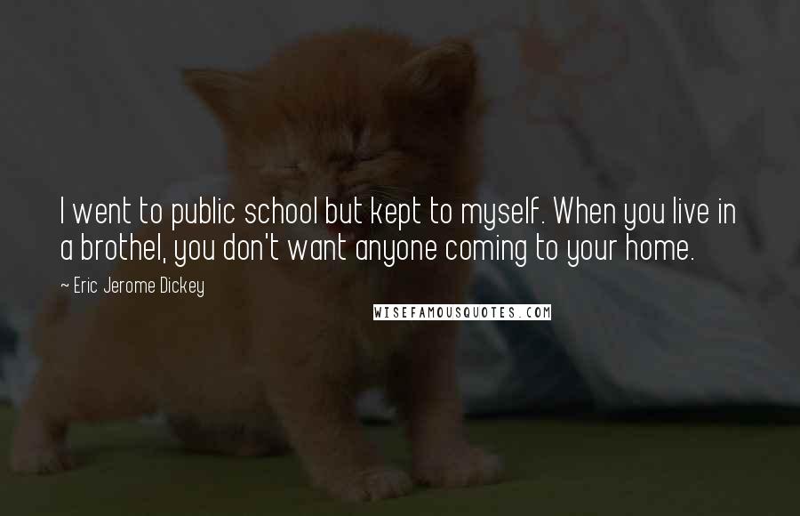 Eric Jerome Dickey Quotes: I went to public school but kept to myself. When you live in a brothel, you don't want anyone coming to your home.