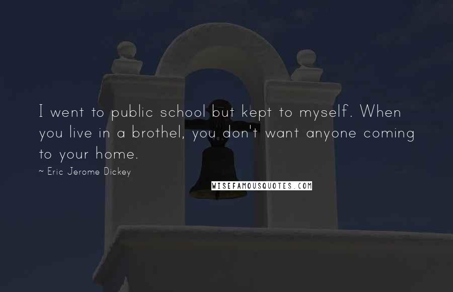 Eric Jerome Dickey Quotes: I went to public school but kept to myself. When you live in a brothel, you don't want anyone coming to your home.