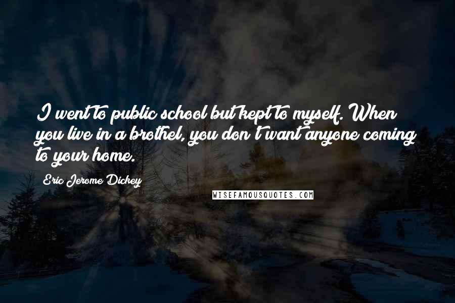 Eric Jerome Dickey Quotes: I went to public school but kept to myself. When you live in a brothel, you don't want anyone coming to your home.