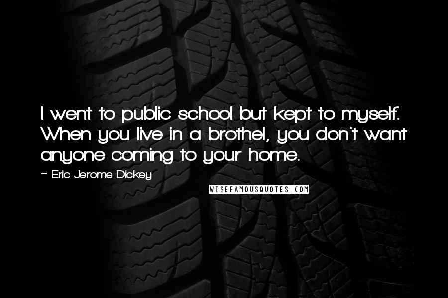 Eric Jerome Dickey Quotes: I went to public school but kept to myself. When you live in a brothel, you don't want anyone coming to your home.